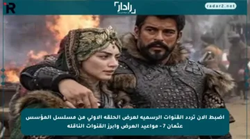 اضبط الآن تردد القنوات الرسمية لعرض الحلقة الأولى من مسلسل المؤسس عثمان 7 – مواعيد العرض وأبرز القنوات الناقلة